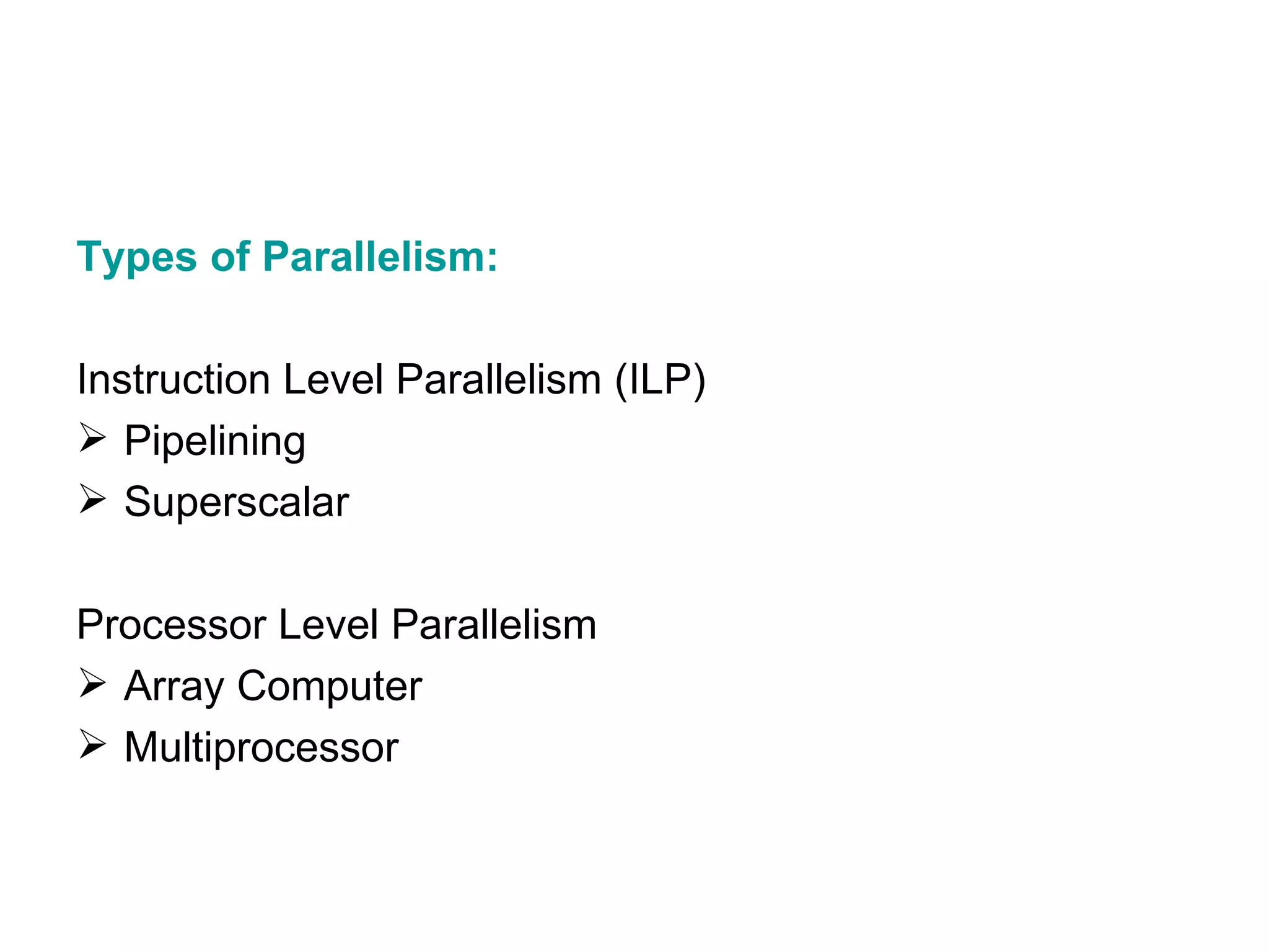 Types of Parallelism: Instruction Level Parallelism (ILP) Pipelining Superscalar Processor Level Parallelism Array Computer Multiprocessor 