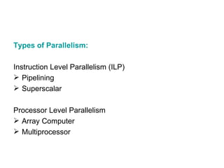 Types of Parallelism: Instruction Level Parallelism (ILP) Pipelining Superscalar Processor Level Parallelism Array Computer Multiprocessor 