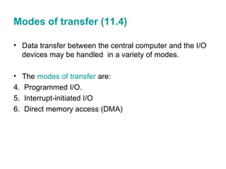 Modes of transfer (11.4) <ul><li>Data transfer between the central computer and the I/O devices may be handled  in a varie...