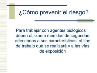 ¿Cómo prevenir el riesgo?
Para trabajar con agentes biológicos
deben utilizarse medidas de seguridad
adecuadas a sus características, al tipo
de trabajo que se realizará y a las vías
de exposición
 