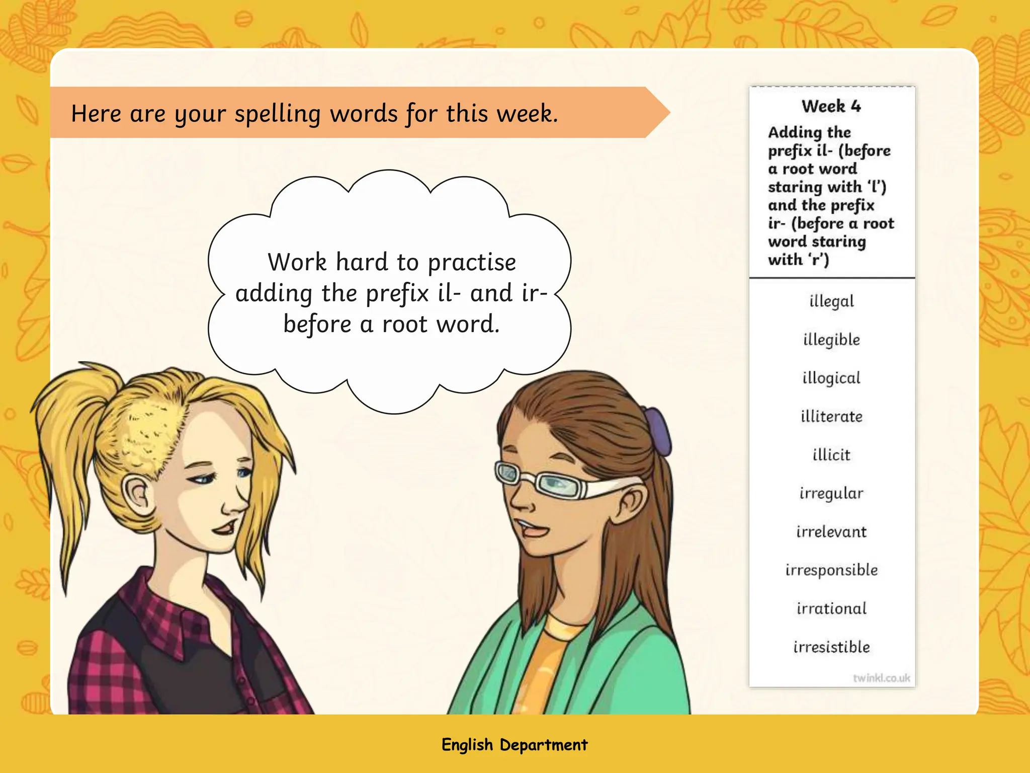 Work hard to practise
adding the prefix il- and ir-
before a root word.
Here are your spelling words for this week.
English Department
 