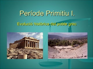 Període Primitiu I.Període Primitiu I.
Evolució històrica del poble grecEvolució històrica del poble grec
 