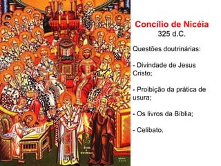 Concílio de Nicéia 325 d.C. Questões doutrinárias: - Divindade de Jesus Cristo; - Proibição da prática de usura; - Os livros da Bíblia; - Celibato. 
