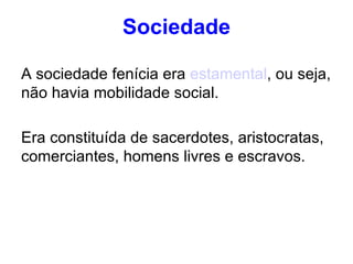 Sociedade A sociedade fenícia era  estamental , ou seja, não havia mobilidade social. Era constituída de sacerdotes, aristocratas, comerciantes, homens livres e escravos. 
