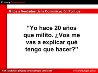 Mitos y Verdades de la Comunicación Política “ Yo hace 20 años que milito. ¿Vos me vas a explicar qué tengo que hacer?” 