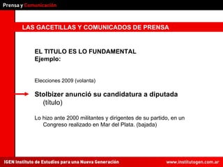 LAS GACETILLAS Y COMUNICADOS DE PRENSA EL TITULO ES LO FUNDAMENTAL Ejemplo: Elecciones 2009 (volanta) Stolbizer anunció su candidatura a diputada  (título) Lo hizo ante 2000 militantes y dirigentes de su partido, en un Congreso realizado en Mar del Plata. (bajada) 