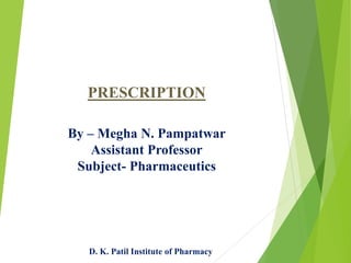 PRESCRIPTION
By – Megha N. Pampatwar
Assistant Professor
Subject- Pharmaceutics
D. K. Patil Institute of Pharmacy
 