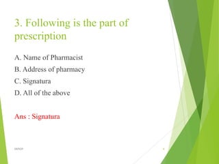 3. Following is the part of
prescription
A. Name of Pharmacist
B. Address of pharmacy
C. Signatura
D. All of the above
Ans : Signatura
4
DKPIOP
 