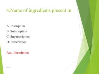 4.Name of ingredients present in
A. Inscription
B. Subscription
C. Superscription
D. Prescription
Ans : Inscription
5
DKPIOP
 