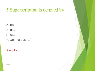 5.Superscription is denoted by
A. Rx
B. Rxx
C. Xxr
D. All of the above
Ans : Rx
6
DKPIOP
 