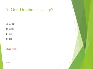 7. One Drachm =.........g?
A.4000
B.400
C.40
D.04
Ans : 04
8
DKPIOP
 