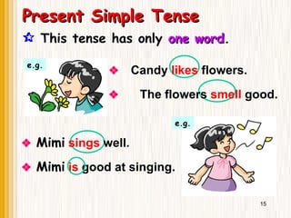  This tense has only one word
one word.
 The flowers smell good.
e.g.
 Candy likes flowers.
 Mimi sings well.
e.g.
 Mimi is good at singing.
15
Present Simple Tense
Present Simple Tense
 