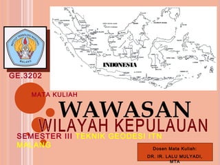 INDONESIA
GE.3202

    MATA KULIAH


            WAWASAN
 SEMESTER III TEKNIK GEODESI ITN
 MALANG                       Dosen Mata Kuliah:
                                   DR. IR. LALU MULYADI,
                                            MTA
 