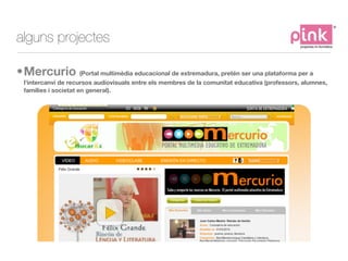 alguns projectes

•Mercurio (Portal multimèdia educacional de extremadura, pretén ser una plataforma per a
  l'intercanvi ...