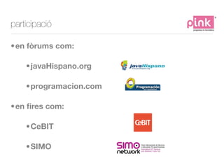 participació

•en fòrums com:

    •javaHispano.org

    •programacion.com

•en ﬁres com:

    •CeBIT

    •SIMO
 