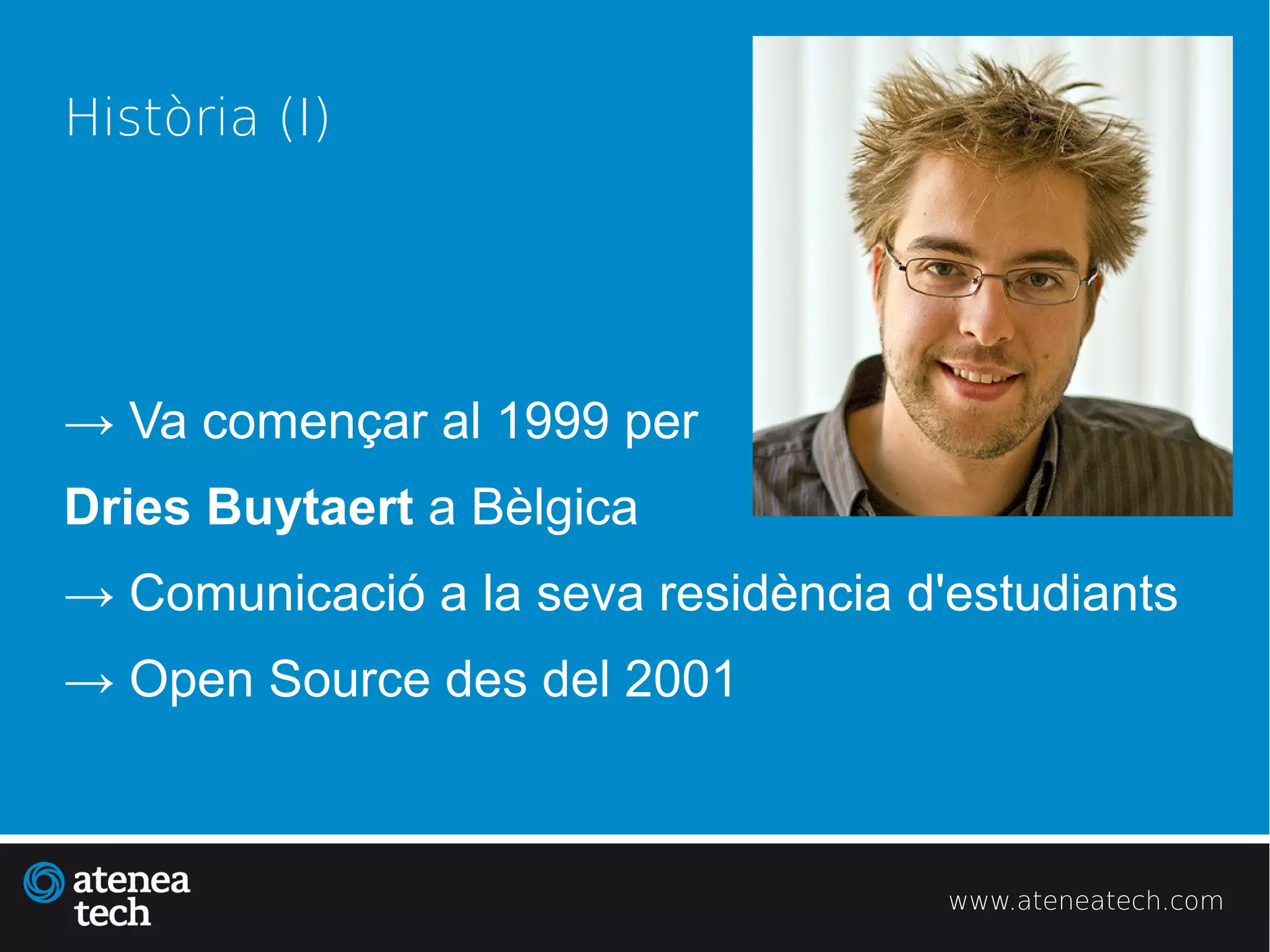 Història (I)




→ Va començar al 1999 per
Dries Buytaert a Bèlgica
→ Comunicació a la seva residència d'estudiants
→ Open Source des del 2001



                                     www.ateneatech.com
 