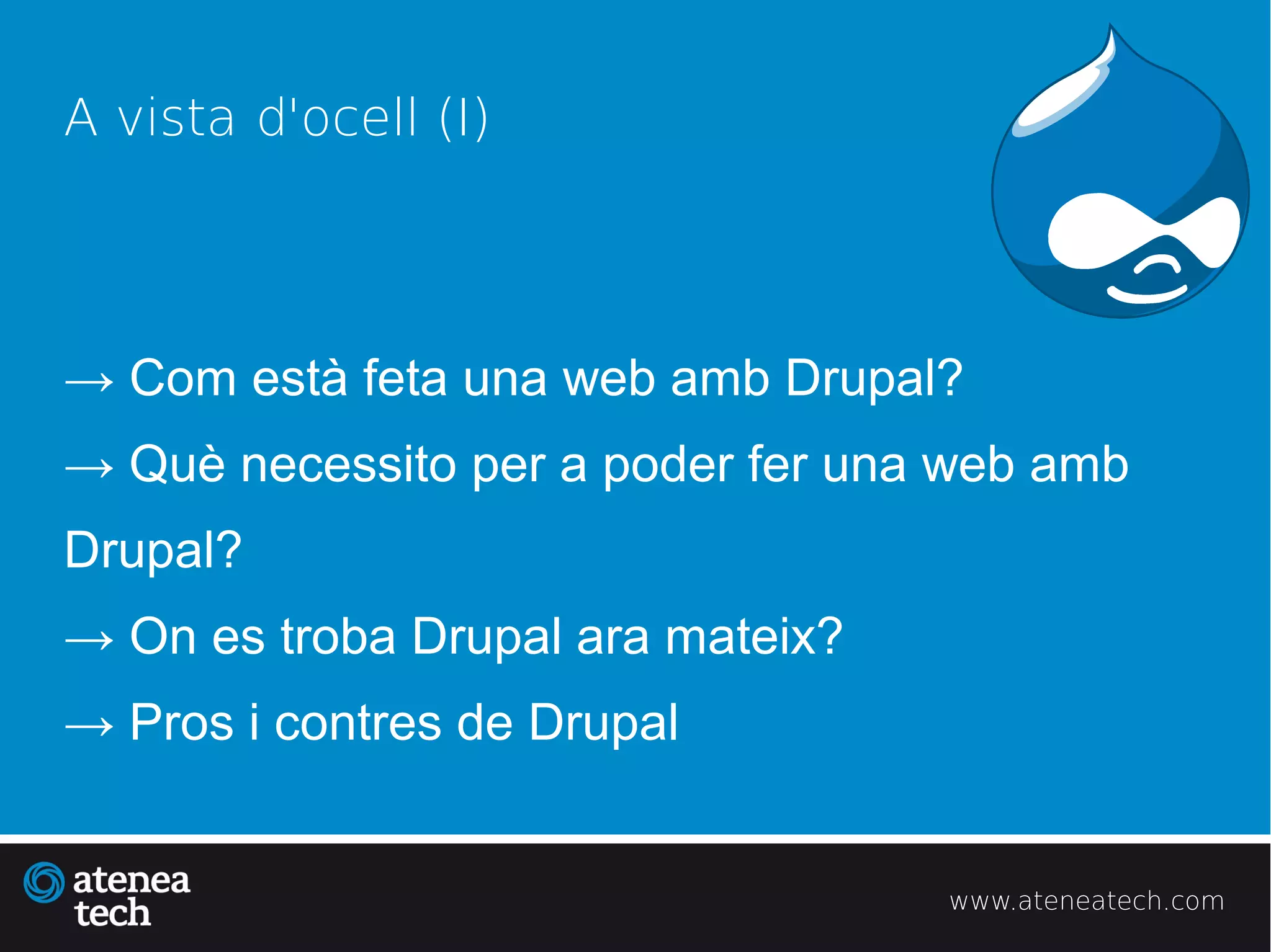 A vista d'ocell (I)




→ Com està feta una web amb Drupal?
→ Què necessito per a poder fer una web amb
Drupal?
→ On es troba Drupal ara mateix?
→ Pros i contres de Drupal


                                   www.ateneatech.com
 
