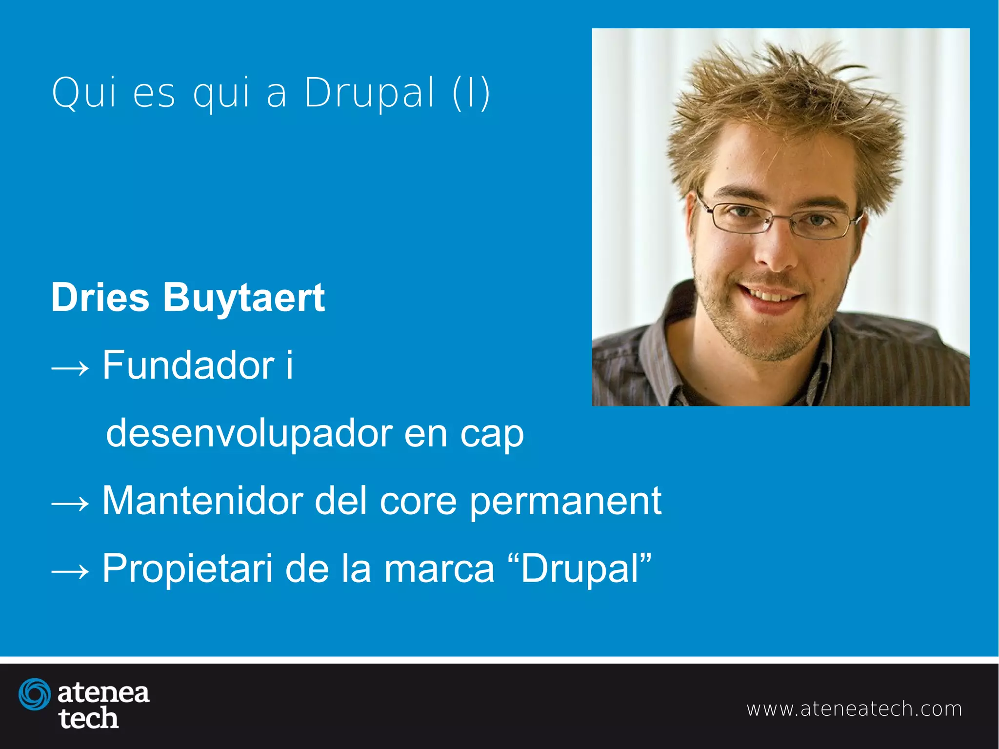 Qui es qui a Drupal (I)




Dries Buytaert
→ Fundador i
   desenvolupador en cap
→ Mantenidor del core permanent
→ Propietari de la marca “Drupal”


                                    www.ateneatech.com
 