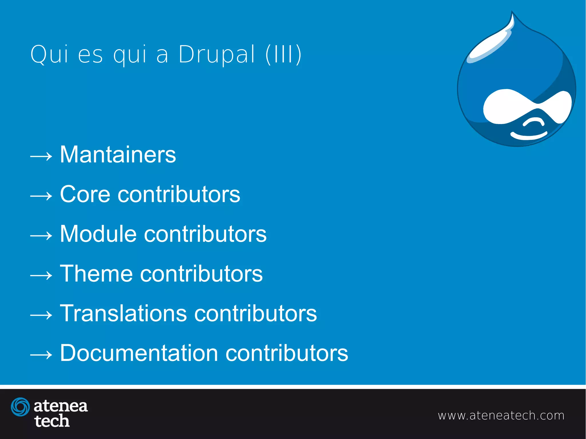 Qui es qui a Drupal (III)



→ Mantainers
→ Core contributors
→ Module contributors
→ Theme contributors
→ Translations contributors
→ Documentation contributors

                               www.ateneatech.com
 