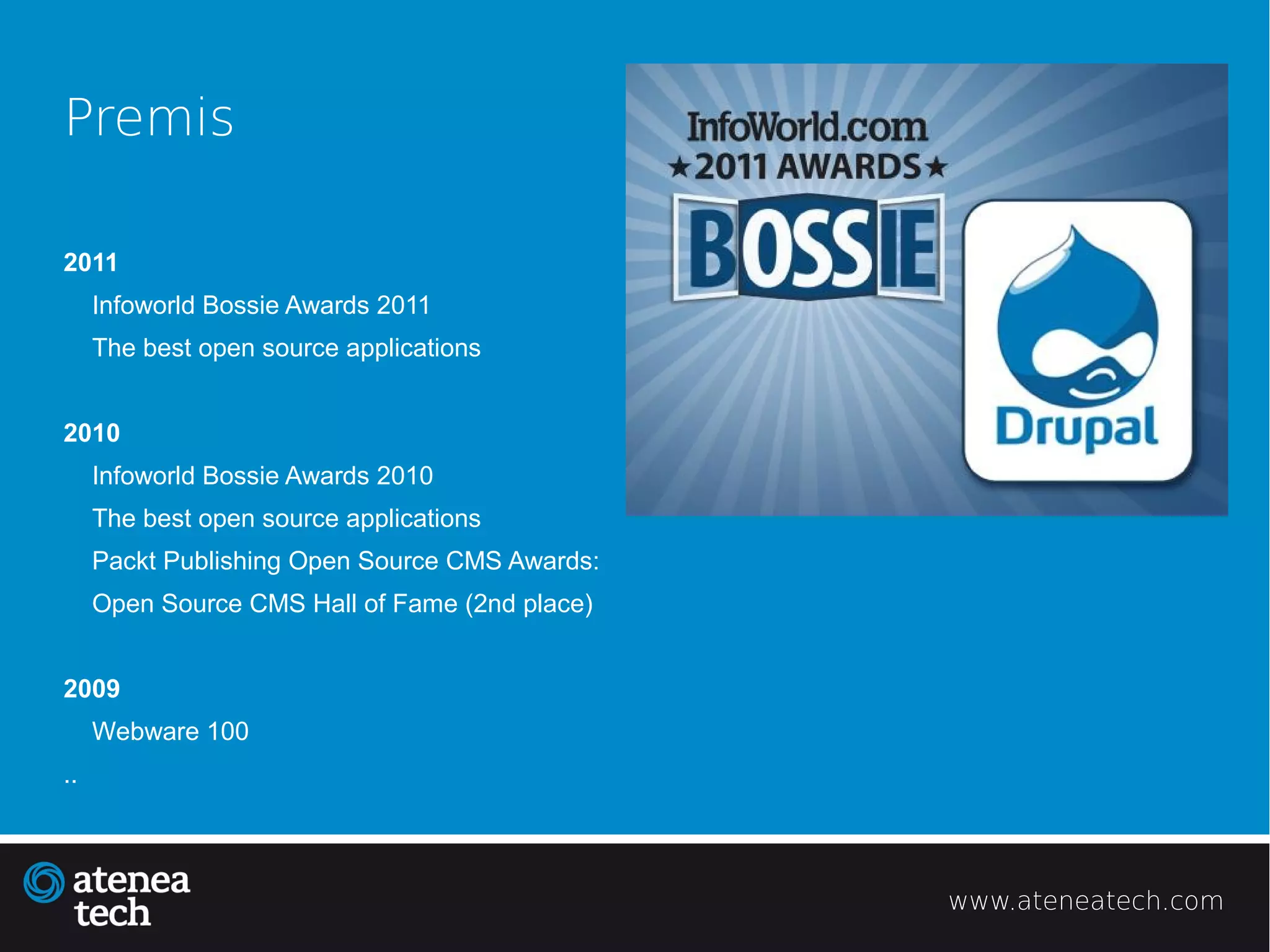 Premis

2011
     Infoworld Bossie Awards 2011
     The best open source applications


2010
     Infoworld Bossie Awards 2010
     The best open source applications
     Packt Publishing Open Source CMS Awards:
     Open Source CMS Hall of Fame (2nd place)


2009
     Webware 100
..



                                                www.ateneatech.com
 