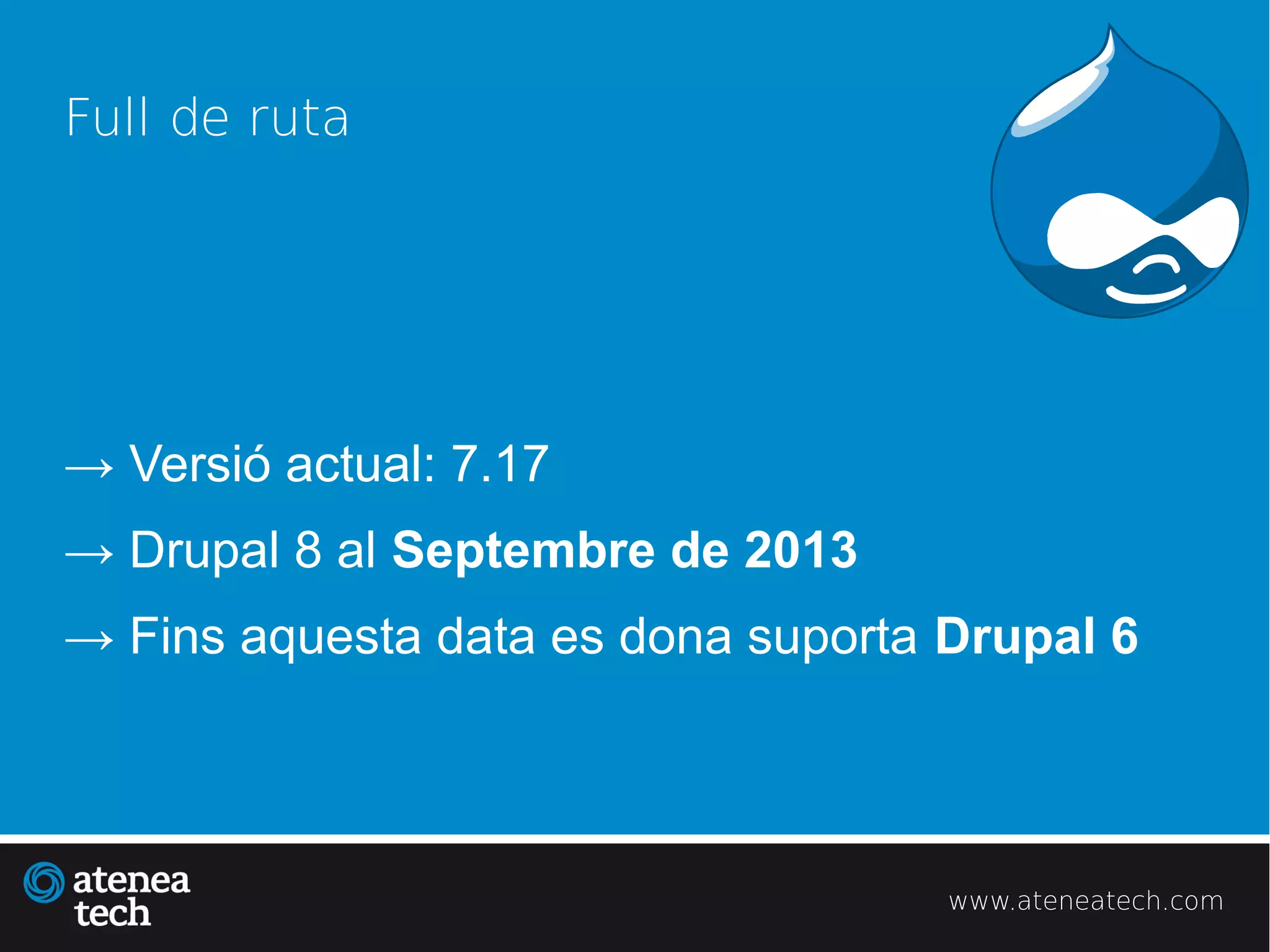 Full de ruta




→ Versió actual: 7.17
→ Drupal 8 al Septembre de 2013
→ Fins aquesta data es dona suporta Drupal 6




                                    www.ateneatech.com
 