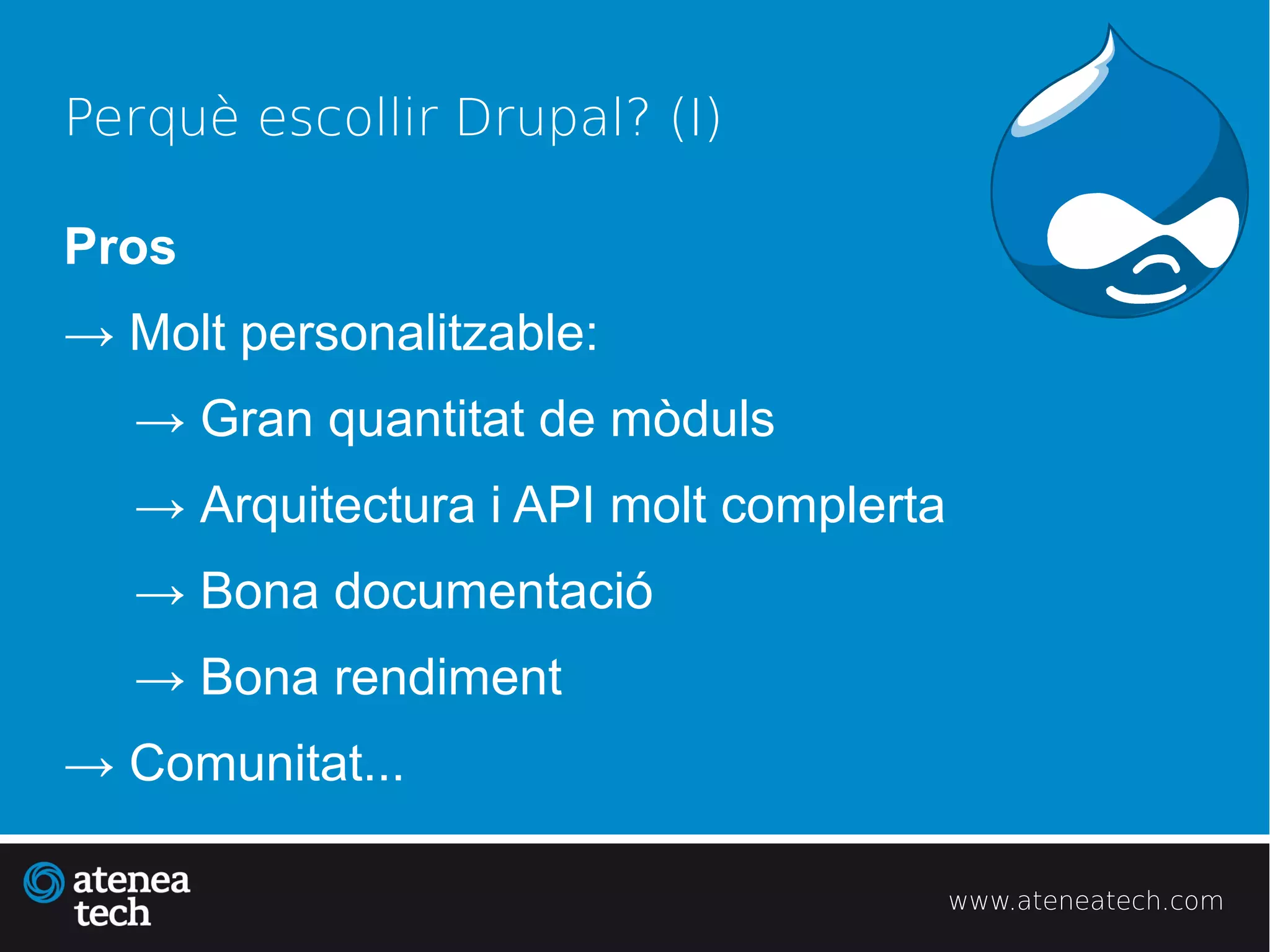 Perquè escollir Drupal? (I)

Pros
→ Molt personalitzable:
   → Gran quantitat de mòduls
   → Arquitectura i API molt complerta
   → Bona documentació
   → Bona rendiment
→ Comunitat...

                                         www.ateneatech.com
 