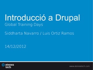 Introducció a Drupal
Global Training Days

Siddharta Navarro / Luis Ortiz Ramos


14/12/2012




                                 www.ateneatech.com
 