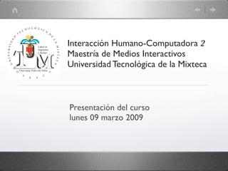 Interacción Humano-Computadora 2
Maestría de Medios Interactivos
Universidad Tecnológica de la Mixteca



Presentación del curso
lunes 09 marzo 2009
 