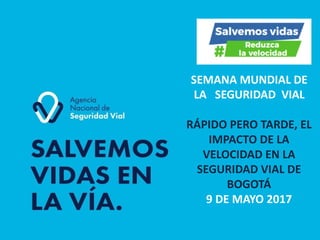 SEMANA	
  MUNDIAL	
  DE	
  
LA	
  	
  	
  SEGURIDAD	
  	
  VIAL
RÁPIDO	
  PERO	
  TARDE,	
  EL	
  
IMPACTO	
  DE	
  LA	
  
VELOCIDAD	
  EN	
  LA	
  
SEGURIDAD	
  VIAL	
  DE	
  
BOGOTÁ
9	
  DE	
  MAYO	
  2017
 
