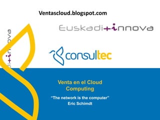 Ventascloud.blogspot.com




                      Venta en el Cloud
                         Computing
                   “The network is the computer”
                           Eric Schimdt
www.consultec.es
 