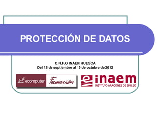 PROTECCIÓN DE DATOS

             C.N.F.O INAEM HUESCA
  Del 18 de septiembre al 19 de octubre de 2012
 