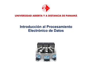 Introducción al Procesamiento
Electrónico de Datos
UNIVERSIDAD ABIERTA Y A DISTANCIA DE PANAMÁ
 