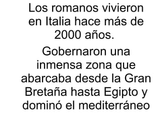 Los romanos vivieron en Italia hace más de 2000 años.  Gobernaron una inmensa zona que abarcaba desde la Gran Bretaña hast...