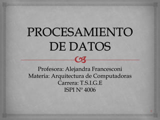 1
Profesora: Alejandra Francesconi
Materia: Arquitectura de Computadoras
Carrera: T.S.I.G.E
ISPI Nº 4006
 