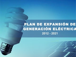 PLAN DE EXPANSIÓN DE
GENERACIÓN ELÉCTRICA
       2012 - 2021
 