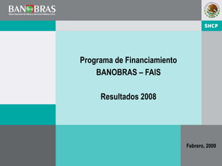 Programa de Financiamiento
    BANOBRAS – FAIS

     Resultados 2008




                             Febrero, 2009
                                     0
                                             0
 
