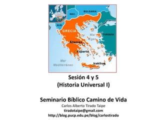 Sesión 4 y 5
       (Historia Universal I)

Seminario Bíblico Camino de Vida
          Carlos Alberto Tirado Taipe
            tiradotaipe@gmail.com
  http://blog.pucp.edu.pe/blog/carlostirado
 