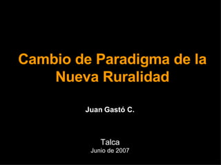 Cambio de Paradigma de la Nueva Ruralidad Talca Junio de 2007 Juan Gastó C. 