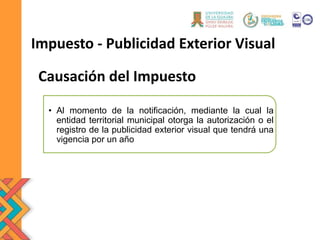 Causación del Impuesto
• Al momento de la notificación, mediante la cual la
entidad territorial municipal otorga la autorización o el
registro de la publicidad exterior visual que tendrá una
vigencia por un año
Impuesto - Publicidad Exterior Visual
 