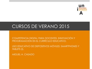 CURSOS DE VERANO 2015
COMPETENCIA DIGITAL PARA DOCENTES. INNOVACIÓN Y
PROGRAMACIÓN EN EL CURRÍCULO EDUCATIVO.
USO EDUCATIVO DE DISPOSITIVOS MÓVILES: SMARTPHONES Y
TABLETS (I).
MIGUEL A. CASADO
 