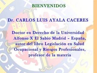BIENVENIDOS


Dr. CARLOS LUIS AYALA CACERES

 Doctor en Derecho de la Universidad
  Alfonso X El Sabio Madrid – España,
   autor del libro Legislación en Salud
  Ocupacional y Riesgos Profesionales,
          profesor de la materia
 
