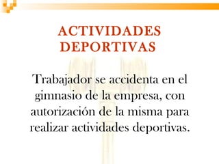 ACTIVIDADES
     DEPORTIVAS

 Trabajador se accidenta en el
 gimnasio de la empresa, con
autorización de la misma para
realizar actividades deportivas.
 