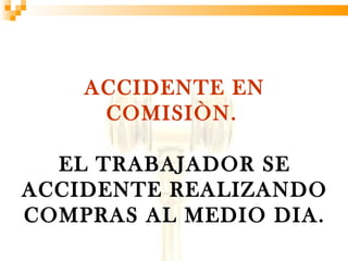 ACCIDENTE EN
     COMISIÒN.

  EL TRABAJADOR SE
ACCIDENTE REALIZANDO
COMPRAS AL MEDIO DIA.
 