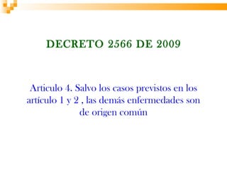 DECRETO 2566 DE 2009



 Articulo 4. Salvo los casos previstos en los
artículo 1 y 2 , las demás enfermedades son
              de origen común
 