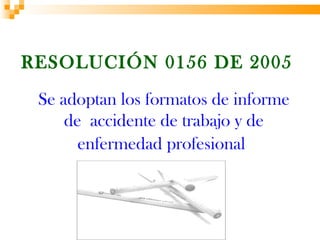 RESOLUCIÓN 0156 DE 2005
 Se adoptan los formatos de informe
     de accidente de trabajo y de
       enfermedad profesional
 