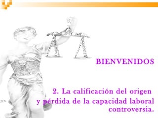 BIENVENIDOS


    2. La calificación del origen
y pérdida de la capacidad laboral
                     controversia.
 