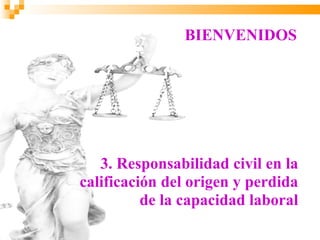 BIENVENIDOS




   3. Responsabilidad civil en la
calificación del origen y perdida
          de la capacidad laboral
 