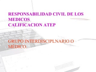 RESPONSABILIDAD CIVIL DE LOS
MEDICOS
CALIFICACION ATEP


GRUPO INTERDISCIPLNARIO O
MÉDICO.
 