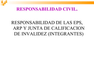 RESPONSABILIDAD CIVIL.

RESPONSABILIDAD DE LAS EPS,
 ARP Y JUNTA DE CALIFICACION
 DE INVALIDEZ (INTEGRANTES)
 