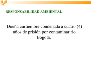 RESPONSABILIDAD AMBIENTAL



Dueña curtiembre condenada a cuatro (4)
  años de prisión por contaminar río
               Bogotá.
 